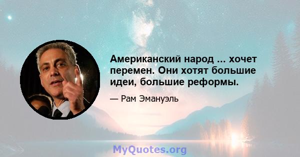 Американский народ ... хочет перемен. Они хотят большие идеи, большие реформы.