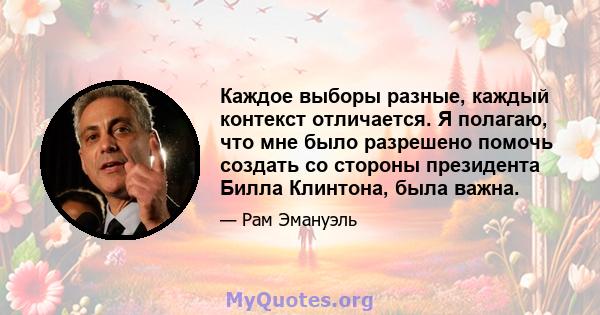 Каждое выборы разные, каждый контекст отличается. Я полагаю, что мне было разрешено помочь создать со стороны президента Билла Клинтона, была важна.