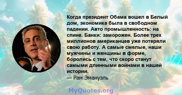 Когда президент Обама вошел в Белый дом, экономика была в свободном падении. Авто промышленность: на спине. Банки: заморожен. Более трех миллионов американцев уже потеряли свою работу. А самые смелые, наши мужчины и