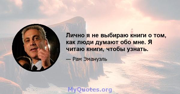 Лично я не выбираю книги о том, как люди думают обо мне. Я читаю книги, чтобы узнать.