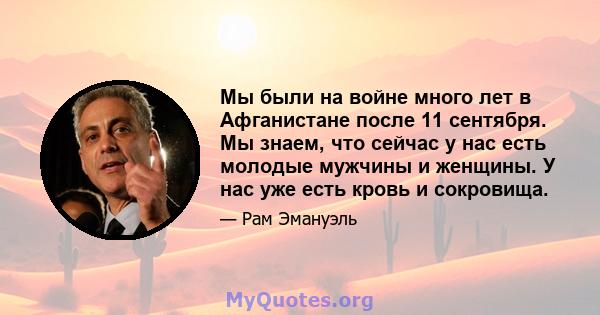 Мы были на войне много лет в Афганистане после 11 сентября. Мы знаем, что сейчас у нас есть молодые мужчины и женщины. У нас уже есть кровь и сокровища.