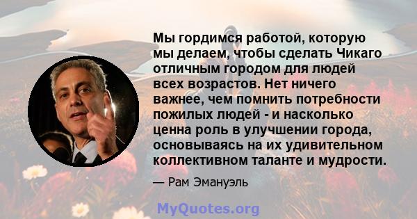 Мы гордимся работой, которую мы делаем, чтобы сделать Чикаго отличным городом для людей всех возрастов. Нет ничего важнее, чем помнить потребности пожилых людей - и насколько ценна роль в улучшении города, основываясь