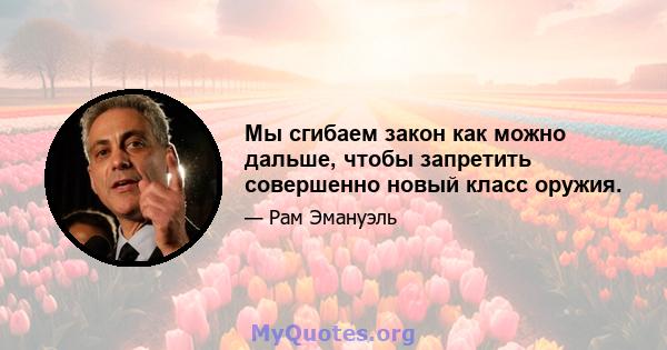 Мы сгибаем закон как можно дальше, чтобы запретить совершенно новый класс оружия.