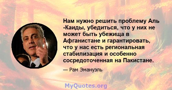 Нам нужно решить проблему Аль -Каиды, убедиться, что у них не может быть убежища в Афганистане и гарантировать, что у нас есть региональная стабилизация и особенно сосредоточенная на Пакистане.