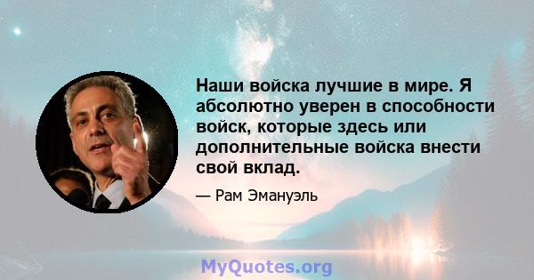 Наши войска лучшие в мире. Я абсолютно уверен в способности войск, которые здесь или дополнительные войска внести свой вклад.