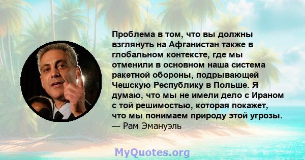 Проблема в том, что вы должны взглянуть на Афганистан также в глобальном контексте, где мы отменили в основном наша система ракетной обороны, подрывающей Чешскую Республику в Польше. Я думаю, что мы не имели дело с