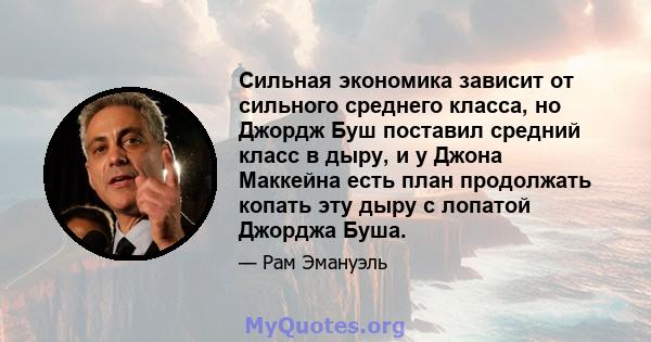 Сильная экономика зависит от сильного среднего класса, но Джордж Буш поставил средний класс в дыру, и у Джона Маккейна есть план продолжать копать эту дыру с лопатой Джорджа Буша.