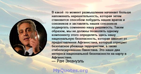 В какой -то момент размышление начинает больше напоминать нерешительность, которая затем становится способом побудить наших врагов и союзников и заставлять наших союзников подвергать сомнению нашу решимость. Таким