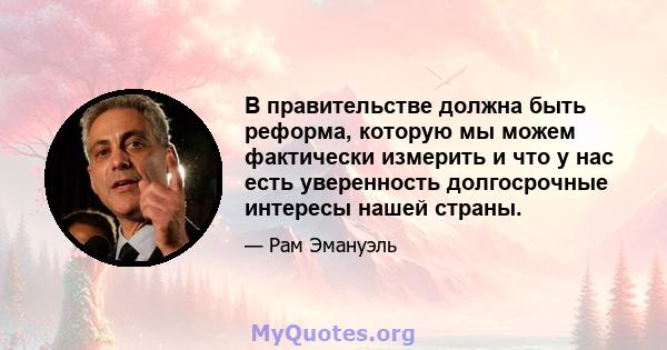 В правительстве должна быть реформа, которую мы можем фактически измерить и что у нас есть уверенность долгосрочные интересы нашей страны.