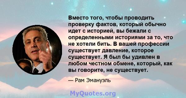 Вместо того, чтобы проводить проверку фактов, который обычно идет с историей, вы бежали с определенными историями за то, что не хотели бить. В вашей профессии существует давление, которое существует. Я был бы удивлен в