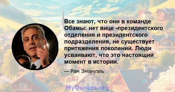 Все знают, что они в команде Обамы: нет вице -президентского отделения и президентского подразделения, не существует притяжения поколений. Люди усваивают, что это настоящий момент в истории.