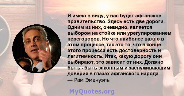 Я имею в виду, у вас будет афганское правительство. Здесь есть две дороги. Одним из них, очевидно, является выбором на стойке или урегулированием переговоров. Но что наиболее важно в этом процессе, так это то, что в