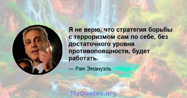 Я не верю, что стратегия борьбы с терроризмом сам по себе, без достаточного уровня противопоящности, будет работать.