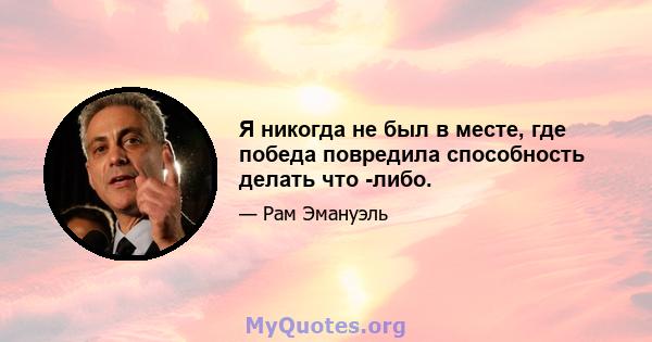 Я никогда не был в месте, где победа повредила способность делать что -либо.