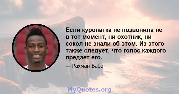 Если куропатка не позвонила не в тот момент, ни охотник, ни сокол не знали об этом. Из этого также следует, что голос каждого предает его.