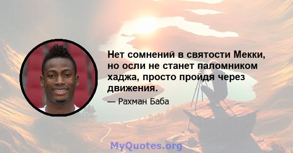 Нет сомнений в святости Мекки, но осли не станет паломником хаджа, просто пройдя через движения.