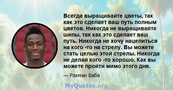 Всегда выращивайте цветы, так как это сделает ваш путь полным цветов. Никогда не выращивайте шипы, так как это сделает ваш путь. Никогда не хочу нацелиться на кого -то на стрелу. Вы можете стать целью этой стрелы.