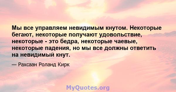 Мы все управляем невидимым кнутом. Некоторые бегают, некоторые получают удовольствие, некоторые - это бедра, некоторые чаевые, некоторые падения, но мы все должны ответить на невидимый кнут.