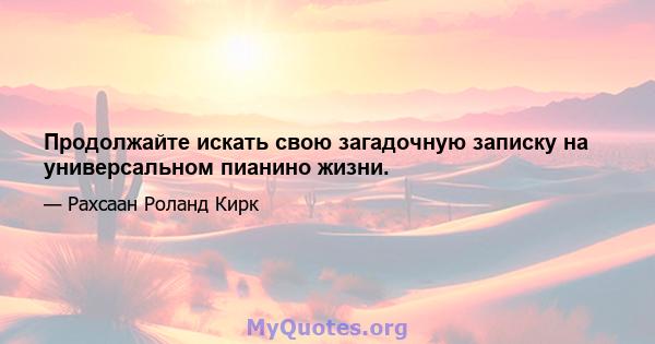 Продолжайте искать свою загадочную записку на универсальном пианино жизни.