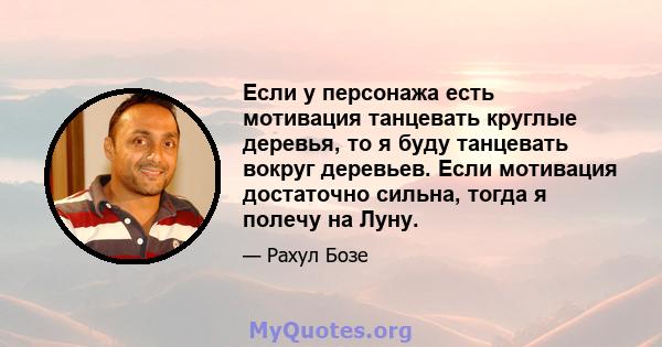 Если у персонажа есть мотивация танцевать круглые деревья, то я буду танцевать вокруг деревьев. Если мотивация достаточно сильна, тогда я полечу на Луну.