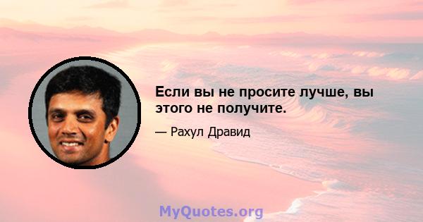 Если вы не просите лучше, вы этого не получите.