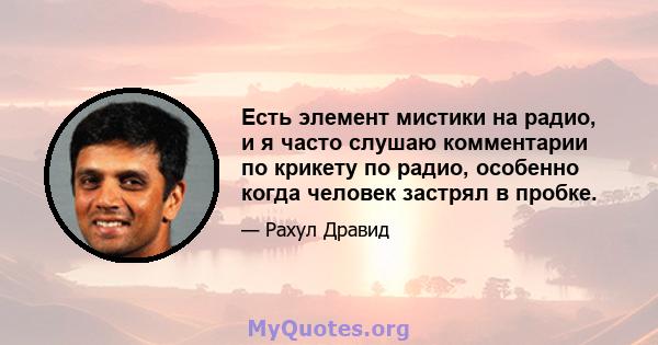 Есть элемент мистики на радио, и я часто слушаю комментарии по крикету по радио, особенно когда человек застрял в пробке.