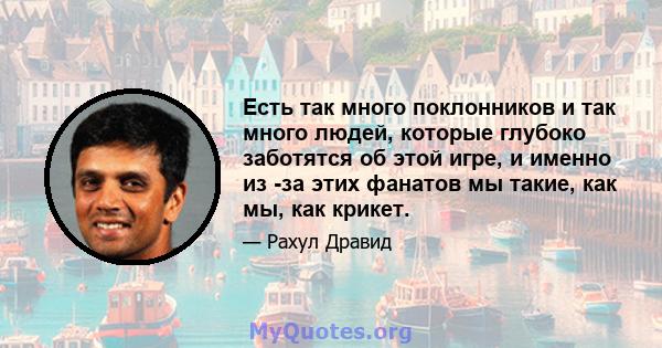 Есть так много поклонников и так много людей, которые глубоко заботятся об этой игре, и именно из -за этих фанатов мы такие, как мы, как крикет.