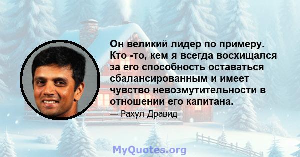 Он великий лидер по примеру. Кто -то, кем я всегда восхищался за его способность оставаться сбалансированным и имеет чувство невозмутительности в отношении его капитана.