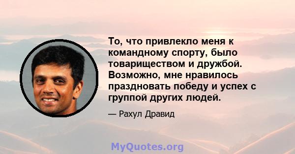 То, что привлекло меня к командному спорту, было товариществом и дружбой. Возможно, мне нравилось праздновать победу и успех с группой других людей.