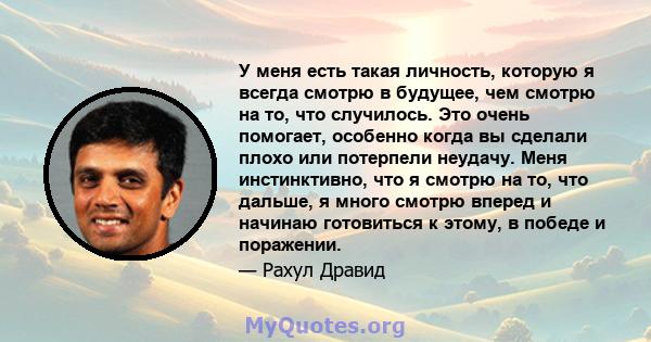 У меня есть такая личность, которую я всегда смотрю в будущее, чем смотрю на то, что случилось. Это очень помогает, особенно когда вы сделали плохо или потерпели неудачу. Меня инстинктивно, что я смотрю на то, что