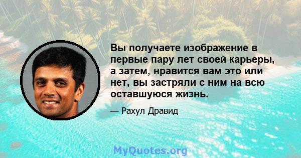 Вы получаете изображение в первые пару лет своей карьеры, а затем, нравится вам это или нет, вы застряли с ним на всю оставшуюся жизнь.