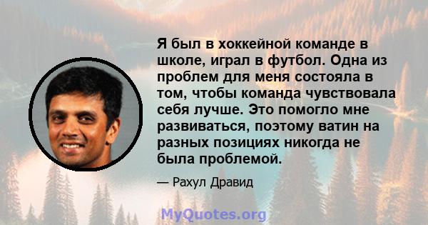 Я был в хоккейной команде в школе, играл в футбол. Одна из проблем для меня состояла в том, чтобы команда чувствовала себя лучше. Это помогло мне развиваться, поэтому ватин на разных позициях никогда не была проблемой.