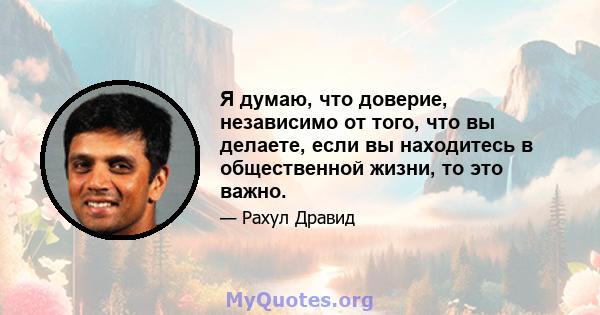 Я думаю, что доверие, независимо от того, что вы делаете, если вы находитесь в общественной жизни, то это важно.