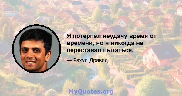 Я потерпел неудачу время от времени, но я никогда не переставал пытаться.