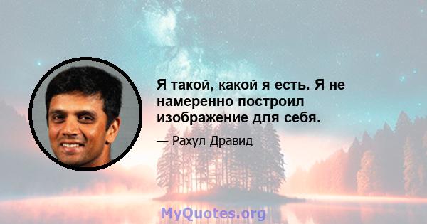 Я такой, какой я есть. Я не намеренно построил изображение для себя.