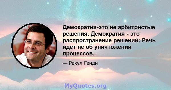 Демократия-это не арбитристые решения. Демократия - это распространение решений; Речь идет не об уничтожении процессов.