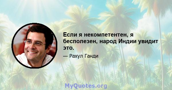 Если я некомпетентен, я бесполезен, народ Индии увидит это.