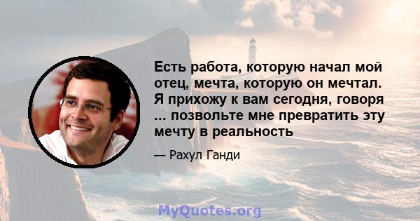 Есть работа, которую начал мой отец, мечта, которую он мечтал. Я прихожу к вам сегодня, говоря ... позвольте мне превратить эту мечту в реальность