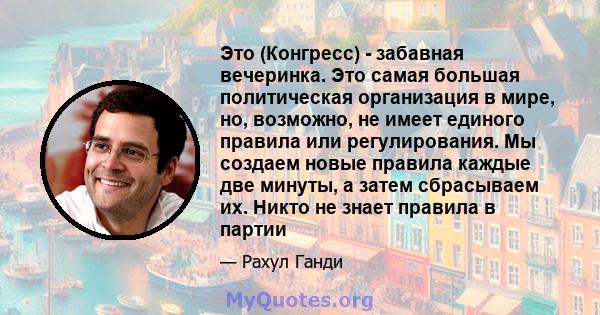 Это (Конгресс) - забавная вечеринка. Это самая большая политическая организация в мире, но, возможно, не имеет единого правила или регулирования. Мы создаем новые правила каждые две минуты, а затем сбрасываем их. Никто