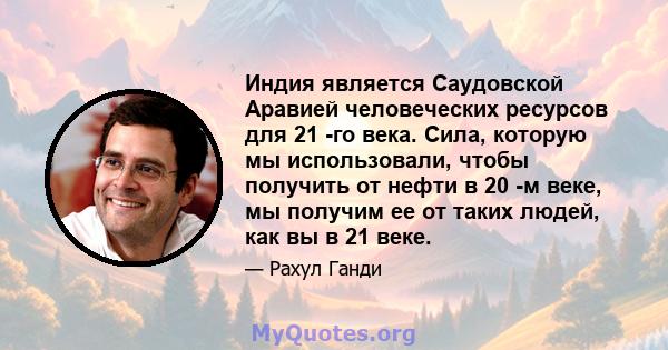 Индия является Саудовской Аравией человеческих ресурсов для 21 -го века. Сила, которую мы использовали, чтобы получить от нефти в 20 -м веке, мы получим ее от таких людей, как вы в 21 веке.