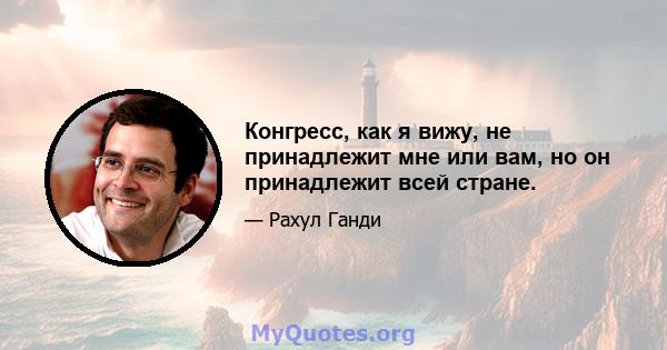 Конгресс, как я вижу, не принадлежит мне или вам, но он принадлежит всей стране.