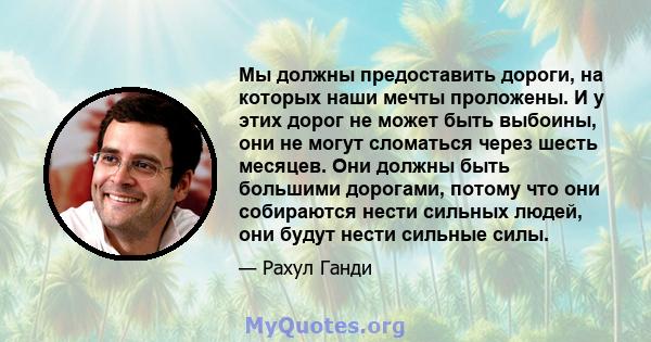 Мы должны предоставить дороги, на которых наши мечты проложены. И у этих дорог не может быть выбоины, они не могут сломаться через шесть месяцев. Они должны быть большими дорогами, потому что они собираются нести