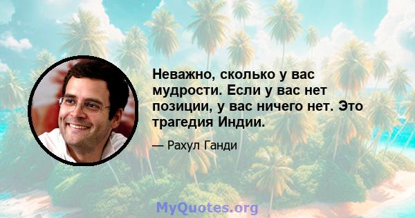 Неважно, сколько у вас мудрости. Если у вас нет позиции, у вас ничего нет. Это трагедия Индии.