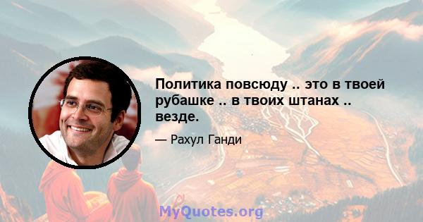 Политика повсюду .. это в твоей рубашке .. в твоих штанах .. везде.