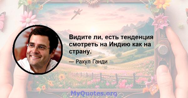 Видите ли, есть тенденция смотреть на Индию как на страну.