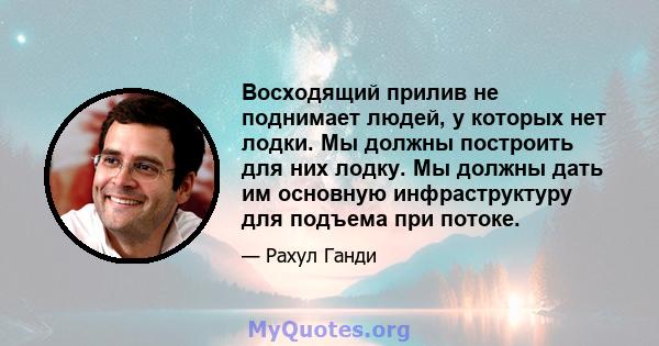 Восходящий прилив не поднимает людей, у которых нет лодки. Мы должны построить для них лодку. Мы должны дать им основную инфраструктуру для подъема при потоке.