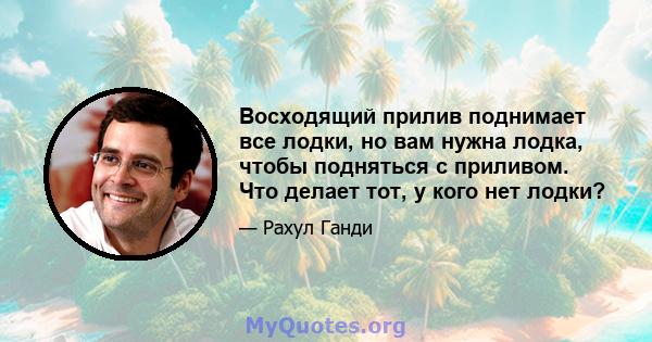 Восходящий прилив поднимает все лодки, но вам нужна лодка, чтобы подняться с приливом. Что делает тот, у кого нет лодки?