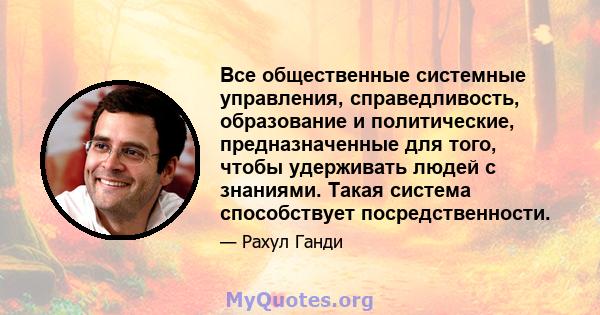 Все общественные системные управления, справедливость, образование и политические, предназначенные для того, чтобы удерживать людей с знаниями. Такая система способствует посредственности.