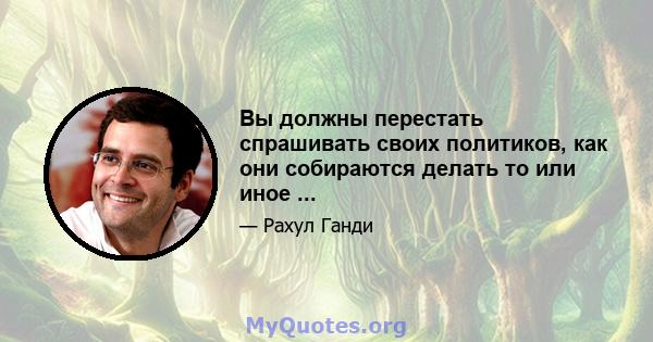 Вы должны перестать спрашивать своих политиков, как они собираются делать то или иное ...