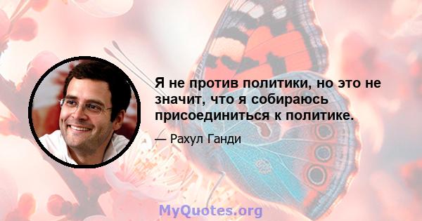 Я не против политики, но это не значит, что я собираюсь присоединиться к политике.